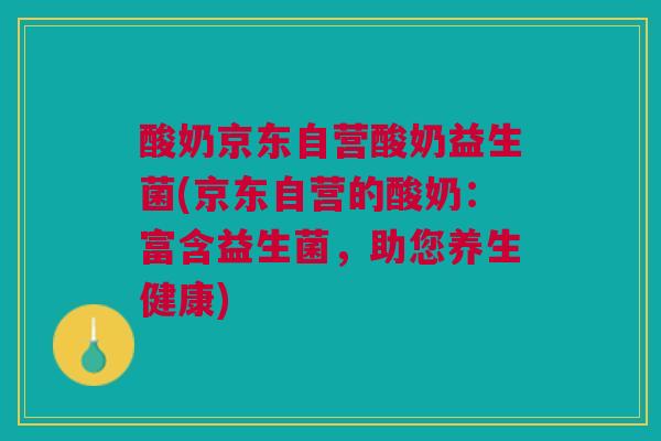 酸奶京东自营酸奶益生菌(京东自营的酸奶：富含益生菌，助您养生健康)
