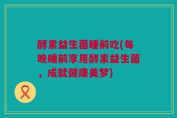 酵素益生菌睡前吃(每晚睡前享用酵素益生菌，成就健康美梦)