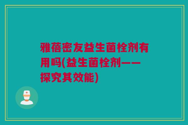 雅蓓密友益生菌栓剂有用吗(益生菌栓剂——探究其效能)