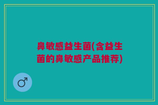 鼻敏感益生菌(含益生菌的鼻敏感产品推荐)