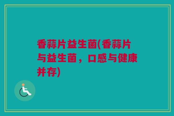 香蒜片益生菌(香蒜片与益生菌，口感与健康并存)