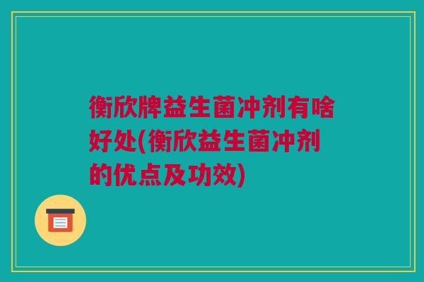 衡欣牌益生菌冲剂有啥好处(衡欣益生菌冲剂的优点及功效)
