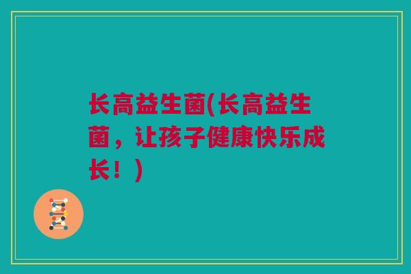 长高益生菌(长高益生菌，让孩子健康快乐成长！)