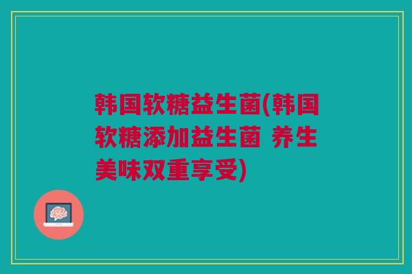 韩国软糖益生菌(韩国软糖添加益生菌 养生美味双重享受)