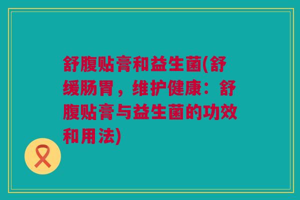 舒腹贴膏和益生菌(舒缓肠胃，维护健康：舒腹贴膏与益生菌的功效和用法)