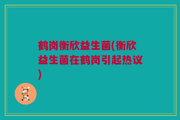 鹤岗衡欣益生菌(衡欣益生菌在鹤岗引起热议)