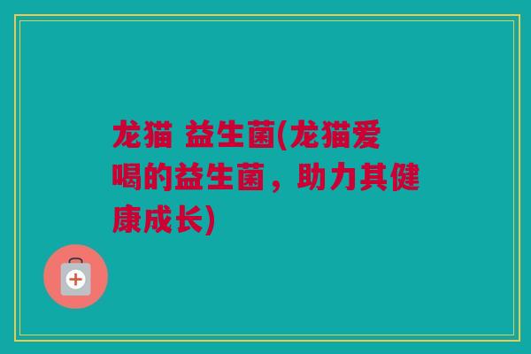 龙猫 益生菌(龙猫爱喝的益生菌，助力其健康成长)