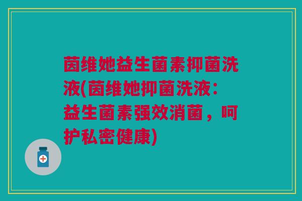 茵维她益生菌素抑菌洗液(茵维她抑菌洗液：益生菌素强效消菌，呵护私密健康)