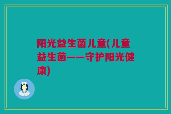 阳光益生菌儿童(儿童益生菌——守护阳光健康)