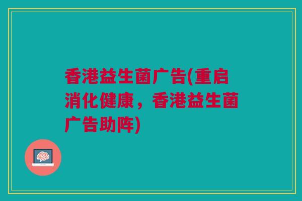 香港益生菌广告(重启消化健康，香港益生菌广告助阵)
