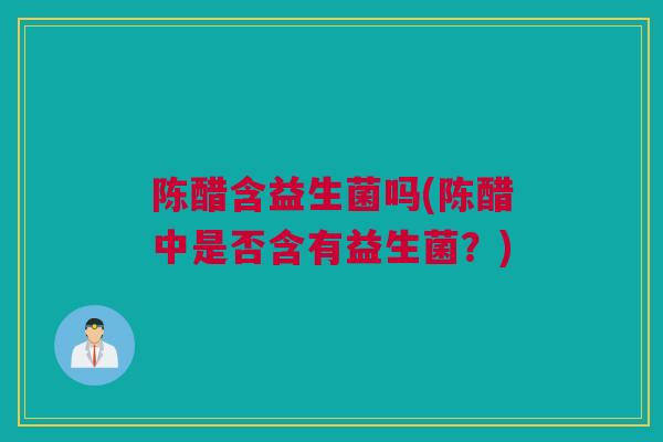 陈醋含益生菌吗(陈醋中是否含有益生菌？)