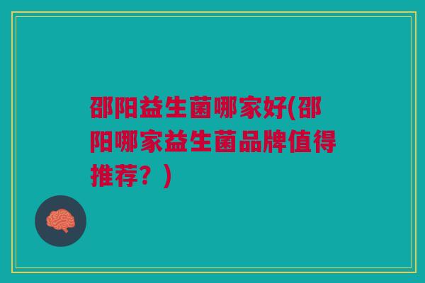 邵阳益生菌哪家好(邵阳哪家益生菌品牌值得推荐？)