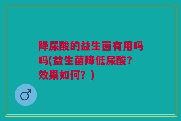降尿酸的益生菌有用吗吗(益生菌降低尿酸？效果如何？)