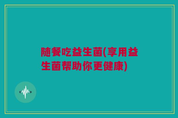 随餐吃益生菌(享用益生菌帮助你更健康)