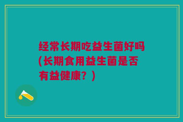 经常长期吃益生菌好吗(长期食用益生菌是否有益健康？)
