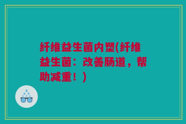 纤维益生菌内塑(纤维益生菌：改善肠道，帮助减重！)