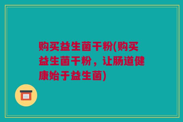 购买益生菌干粉(购买益生菌干粉，让肠道健康始于益生菌)