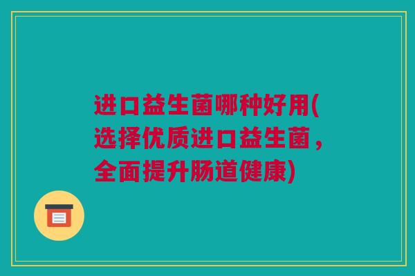 进口益生菌哪种好用(选择优质进口益生菌，全面提升肠道健康)