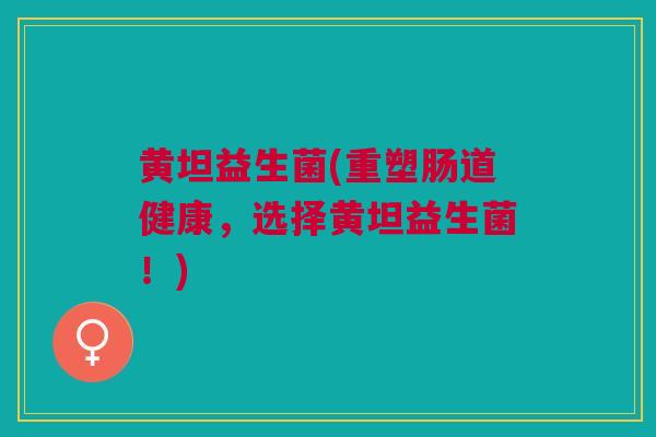 黄坦益生菌(重塑肠道健康，选择黄坦益生菌！)