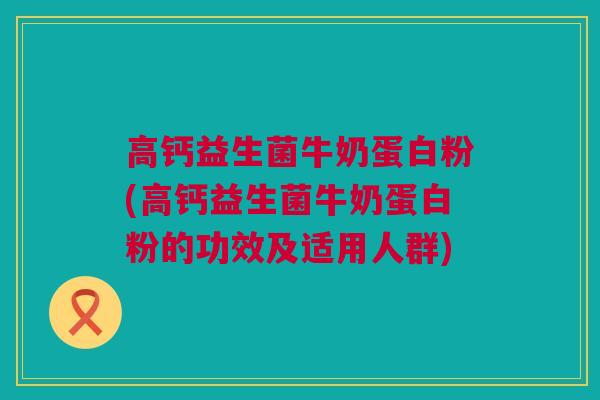 高钙益生菌牛奶蛋白粉(高钙益生菌牛奶蛋白粉的功效及适用人群)
