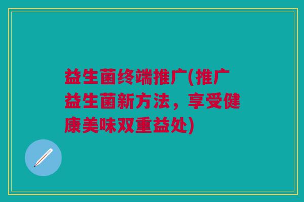 益生菌终端推广(推广益生菌新方法，享受健康美味双重益处)