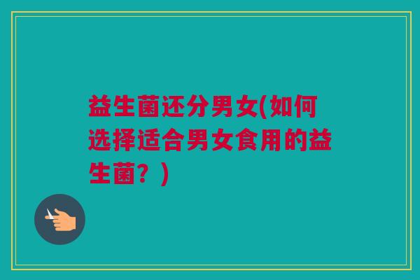 益生菌还分男女(如何选择适合男女食用的益生菌？)