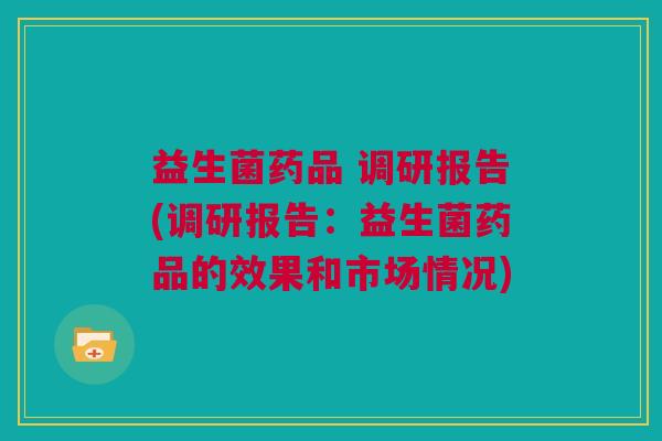 益生菌药品 调研报告(调研报告：益生菌药品的效果和市场情况)