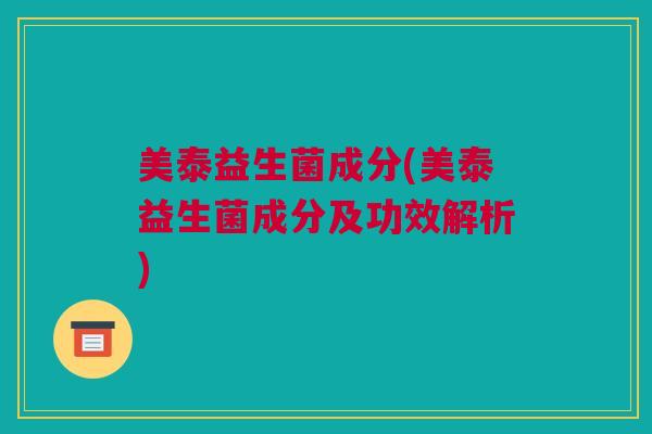 美泰益生菌成分(美泰益生菌成分及功效解析)