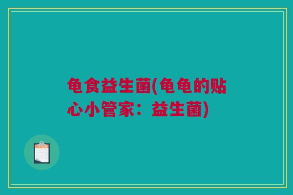 龟食益生菌(龟龟的贴心小管家：益生菌)