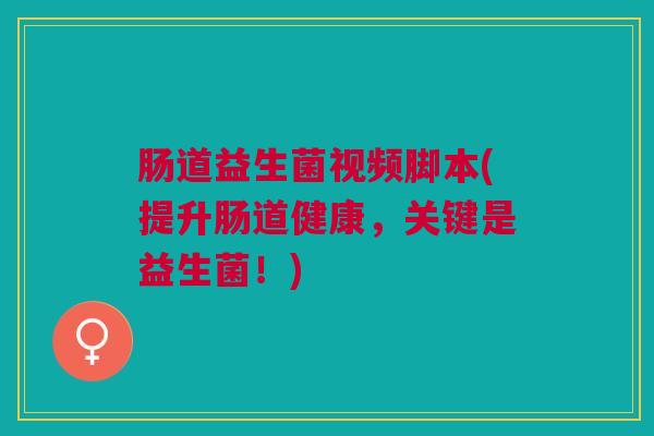 肠道益生菌视频脚本(提升肠道健康，关键是益生菌！)