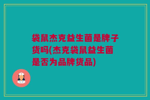 袋鼠杰克益生菌是牌子货吗(杰克袋鼠益生菌是否为品牌货品)