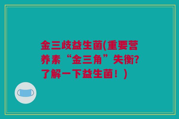 金三歧益生菌(重要营养素“金三角”失衡？了解一下益生菌！)