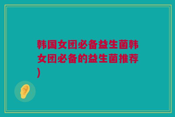 韩国女团必备益生菌韩女团必备的益生菌推荐)