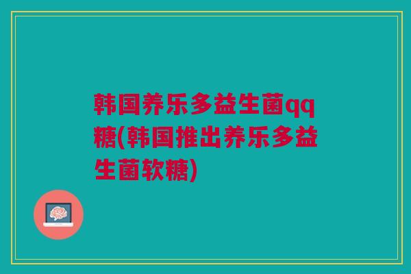 韩国养乐多益生菌qq糖(韩国推出养乐多益生菌软糖)