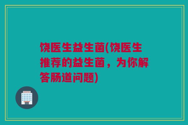 饶医生益生菌(饶医生推荐的益生菌，为你解答肠道问题)