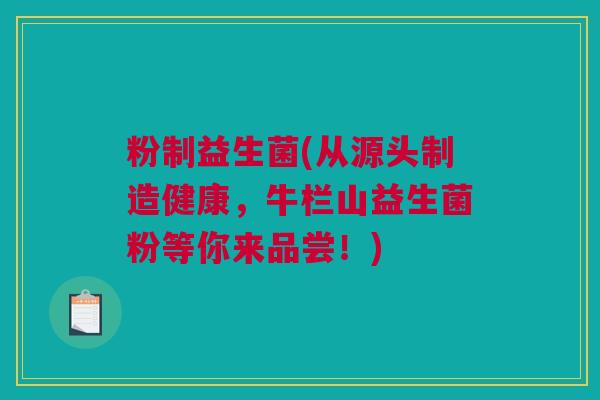 粉制益生菌(从源头制造健康，牛栏山益生菌粉等你来品尝！)