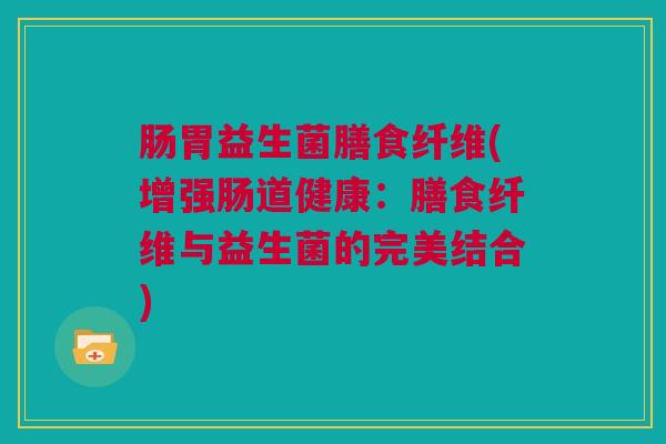 肠胃益生菌膳食纤维(增强肠道健康：膳食纤维与益生菌的完美结合)
