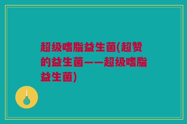 超级嗜脂益生菌(超赞的益生菌——超级嗜脂益生菌)