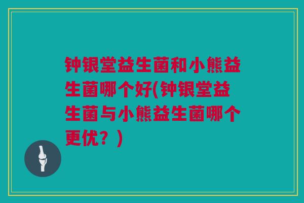 钟银堂益生菌和小熊益生菌哪个好(钟银堂益生菌与小熊益生菌哪个更优？)