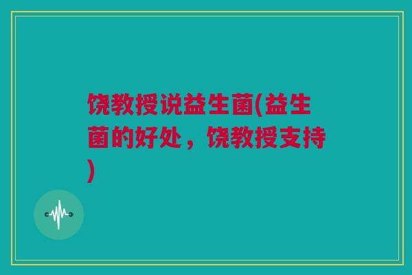 饶教授说益生菌(益生菌的好处，饶教授支持)