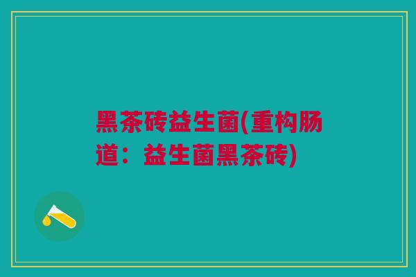 黑茶砖益生菌(重构肠道：益生菌黑茶砖)