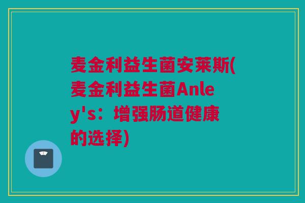 麦金利益生菌安莱斯(麦金利益生菌Anley's：增强肠道健康的选择)