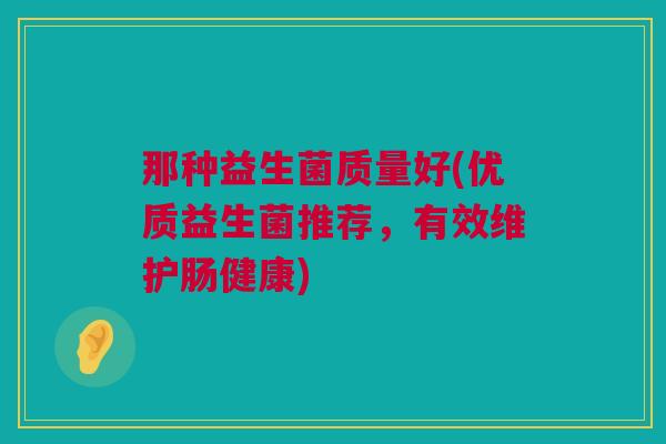 那种益生菌质量好(优质益生菌推荐，有效维护肠健康)