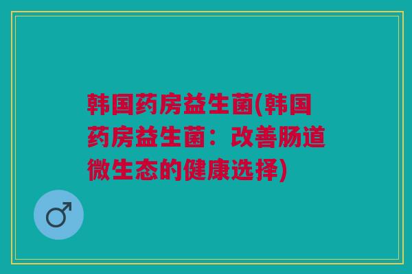 韩国药房益生菌(韩国药房益生菌：改善肠道微生态的健康选择)