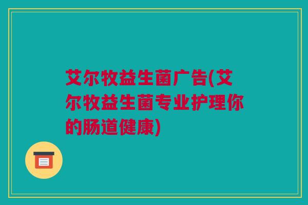 艾尔牧益生菌广告(艾尔牧益生菌专业护理你的肠道健康)