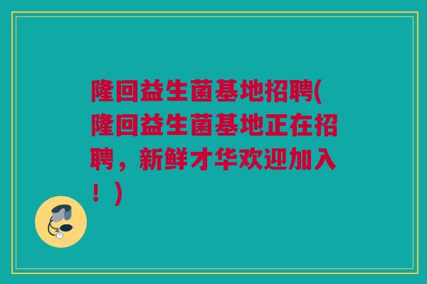 隆回益生菌基地招聘(隆回益生菌基地正在招聘，新鲜才华欢迎加入！)