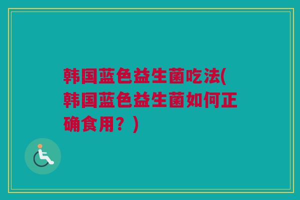 韩国蓝色益生菌吃法(韩国蓝色益生菌如何正确食用？)