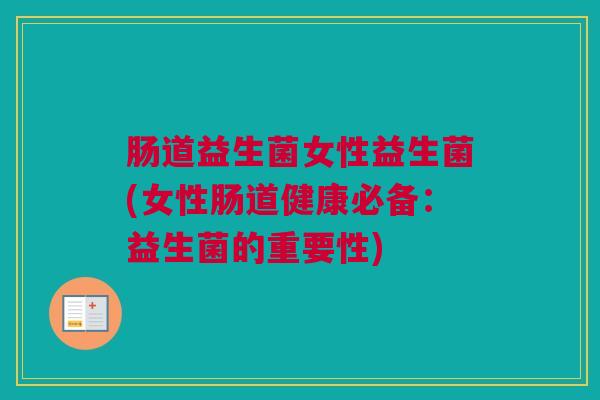 肠道益生菌女性益生菌(女性肠道健康必备：益生菌的重要性)