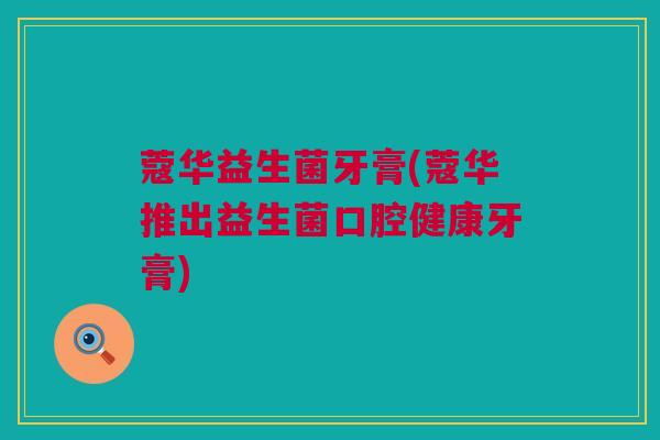 蔻华益生菌牙膏(蔻华推出益生菌口腔健康牙膏)