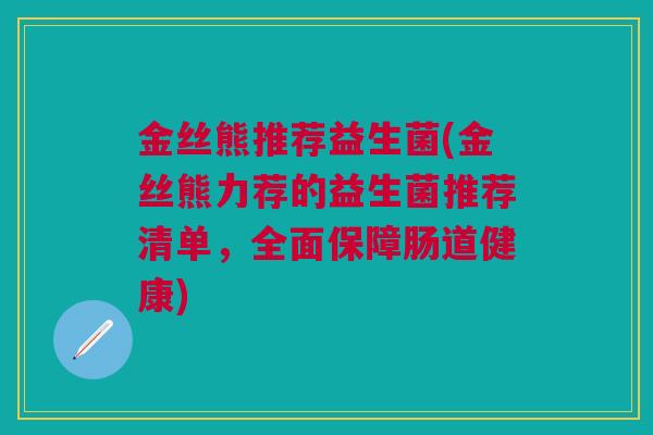 金丝熊推荐益生菌(金丝熊力荐的益生菌推荐清单，全面保障肠道健康)